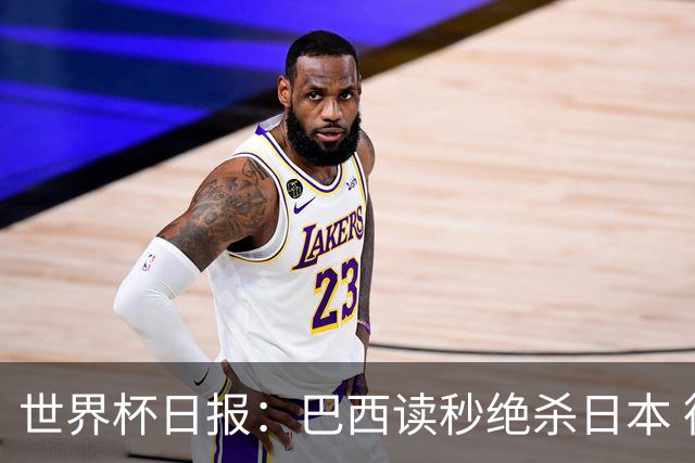 世界杯日报：巴西读秒绝杀日本 德国荷兰点球大战均出局