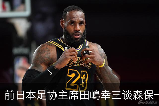 前日本足协主席田嶋幸三谈森保一续约传闻：这是合理的决定