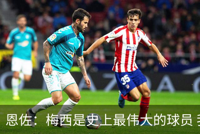 恩佐：梅西是史上最伟大的球员 我们会努力卫冕世界杯