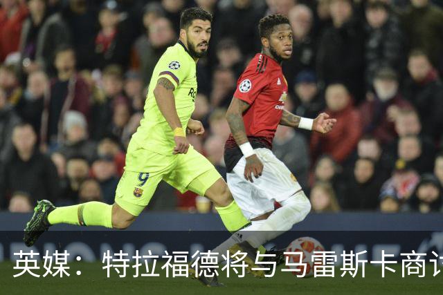 英媒：特拉福德将与马雷斯卡商讨定位，纽卡、尤文等队感兴趣