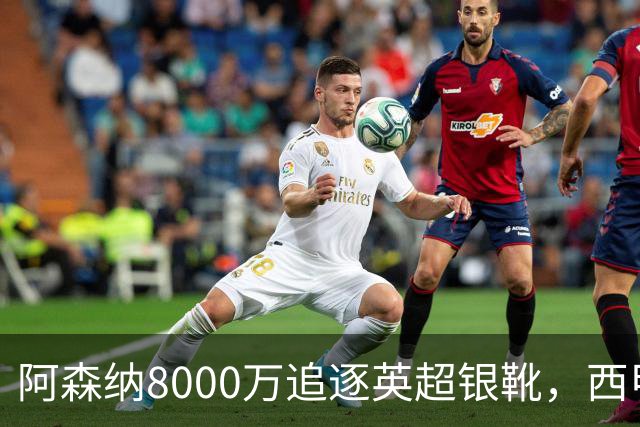阿森纳8000万追逐英超银靴，西甲魔翼或有转会潜力