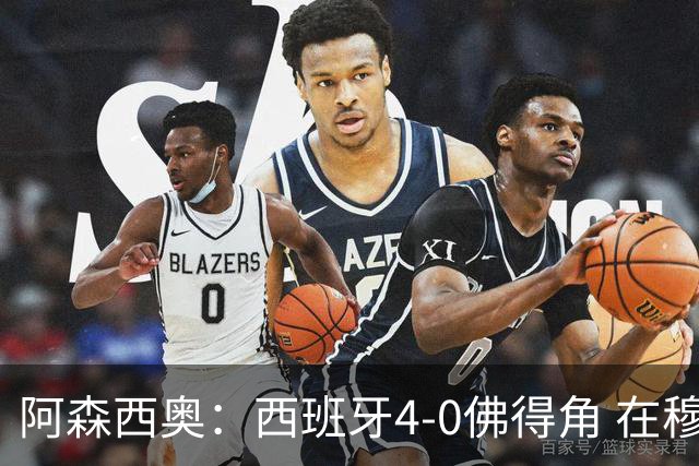 阿森西奥：西班牙4-0佛得角 在穆里尼奥带领下对西甲夺冠很有信心