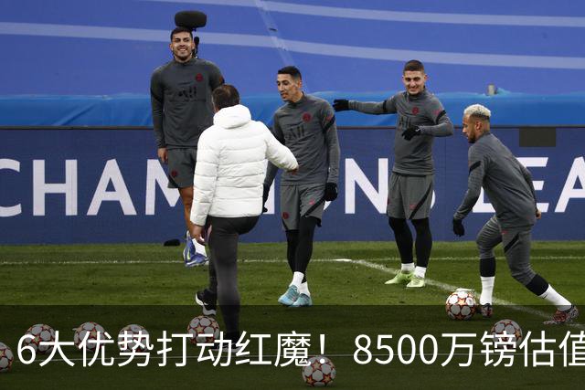 6大优势打动红魔！8500万镑估值严重失算，曼联加码待遇硬抢M费